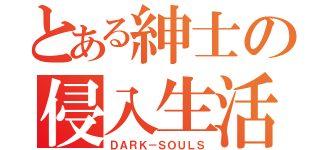 とある紳士の侵入生活（ＤＡＲＫ－ＳＯＵＬＳ）