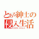 とある紳士の侵入生活（ＤＡＲＫ－ＳＯＵＬＳ）