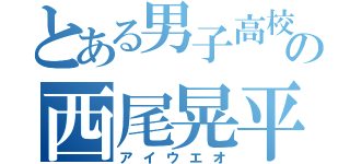 とある男子高校生の西尾晃平（アイウエオ）