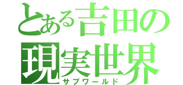 とある吉田の現実世界（サブワールド）