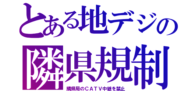 とある地デジの隣県規制（隣県局のＣＡＴＶ中継を禁止）