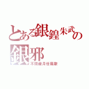 とある銀鍠朱武の銀邪（不問歳月任風歌）