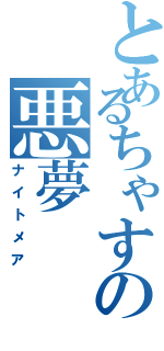 とあるちゃすの悪夢（ナイトメア）