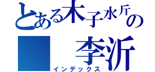 とある木子水斤の  李沂（インデックス）