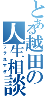 とある越田の人生相談（フラれすぎ）