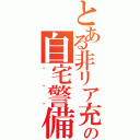 とある非リア充の自宅警備（・・・）