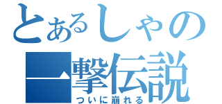 とあるしゃの一撃伝説（ついに崩れる）