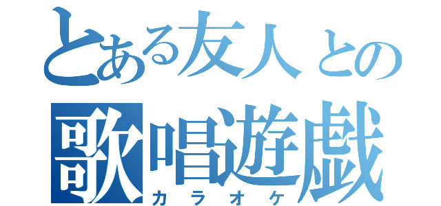 とある友人との歌唱遊戯（カラオケ）