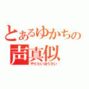 とあるゆかちの声真似（やりたいほうだい）