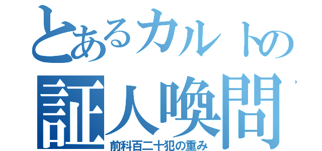 とあるカルトの証人喚問（前科百二十犯の重み）