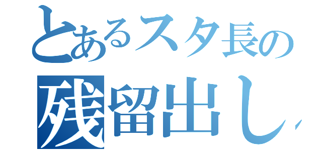 とあるスタ長の残留出し忘れ（）