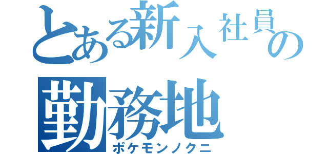 とある新入社員の勤務地（ポケモンノクニ）