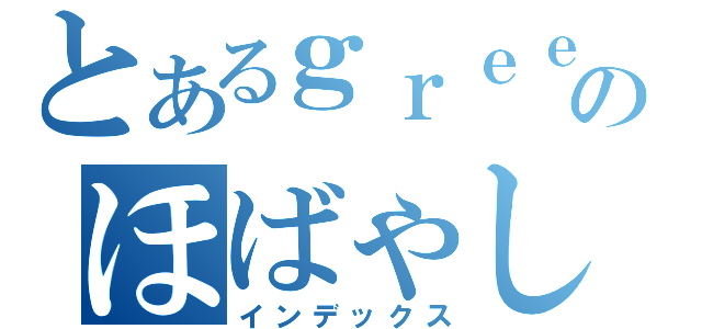 とあるｇｒｅｅのほばゃし（インデックス）