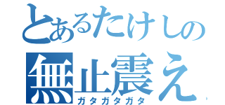 とあるたけしの無止震え（ガタガタガタ）