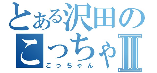 とある沢田のこっちゃん劇Ⅱ（こっちゃん）