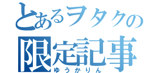 とあるヲタクの限定記事（ゆうかりん）