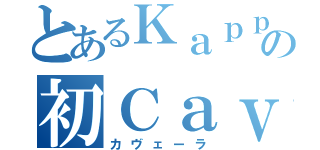 とあるＫａｐｐａの初Ｃａｖｅｉｒａ（カヴェーラ）