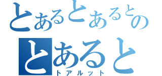 とあるとあるとあるのとあるとあるとある（トアルット）