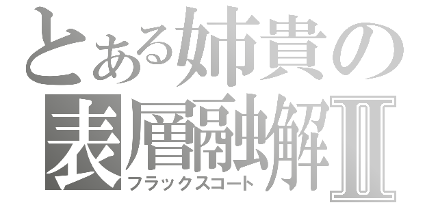 とある姉貴の表層融解Ⅱ（フラックスコート）