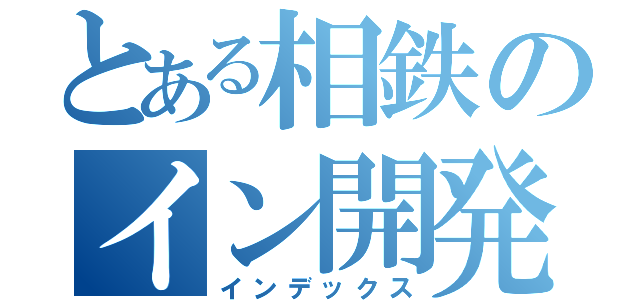 とある相鉄のイン開発（インデックス）