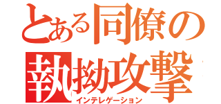 とある同僚の執拗攻撃（インテレゲーション）