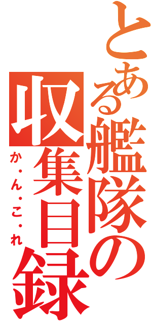 とある艦隊の収集目録（か・ん・こ・れ）