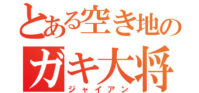 とある空き地のガキ大将（ジャイアン）