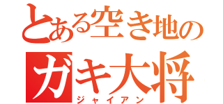 とある空き地のガキ大将（ジャイアン）