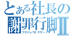 とある社長の謝罪行脚Ⅱ（フクジュウドゲザー）