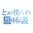 とある僕らの都市伝説（リアジュウ）