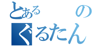 とあるのぐるたん（）