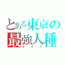 とある東京の最強人種（オ タ ク）