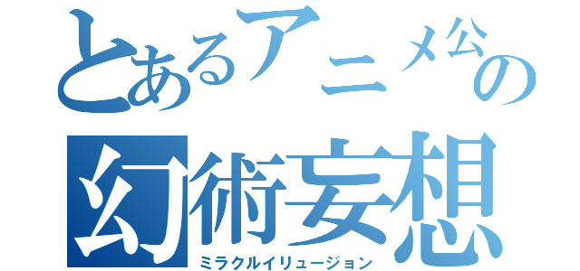 とあるアニメ公式新聞部の幻術妄想（ミラクルイリュージョン）