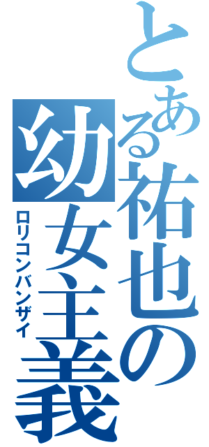 とある祐也の幼女主義（ロリコンバンザイ）