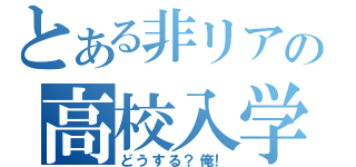 とある非リアの高校入学（どうする？俺！）