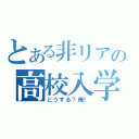 とある非リアの高校入学（どうする？俺！）