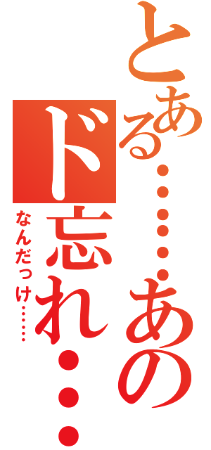 とある……あのド忘れ……（なんだっけ……）