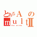 とあるＡのｍｕｌｔｉｍｅｄｉａⅡ（ｔｈｅ ａｎｉｍｅ）