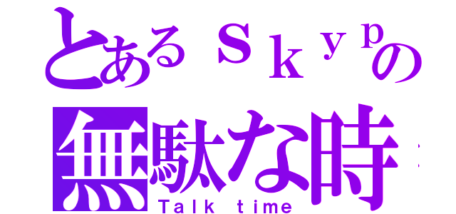 とあるｓｋｙｐｅの無駄な時間（Ｔａｌｋ ｔｉｍｅ）