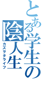 とある学生の陰人生（カズヲタライフ）