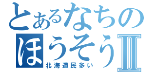 とあるなちのほうそうⅡ（北海道民多い）