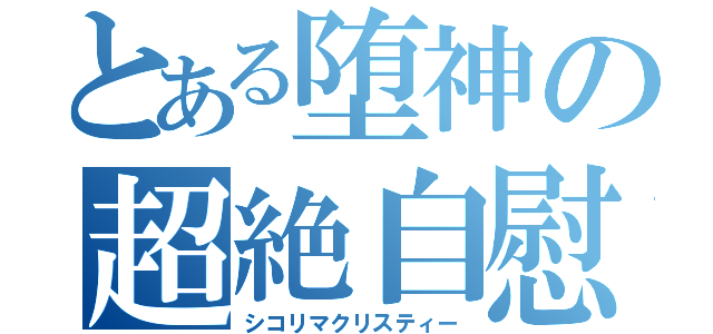 とある堕神の超絶自慰（シコリマクリスティー）