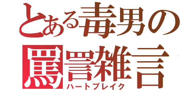 とある毒男の罵詈雑言（ハートブレイク）