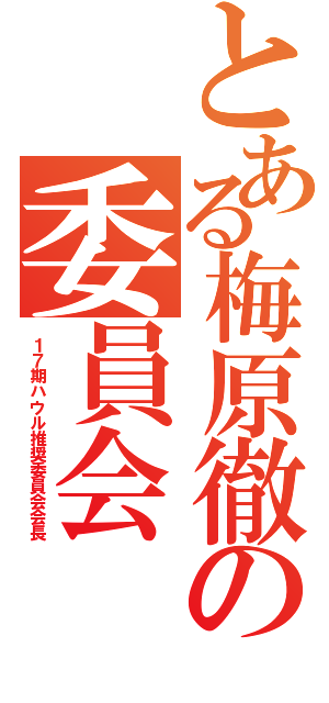 とある梅原徹の委員会Ⅱ（１７期ハウル推奨委員会会長）