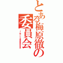 とある梅原徹の委員会Ⅱ（１７期ハウル推奨委員会会長）