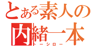 とある素人の内緒一本（トーシロー）