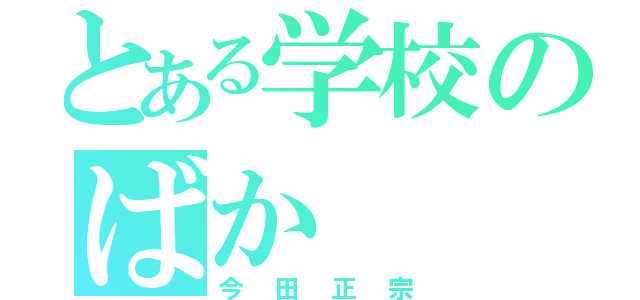 とある学校のばか（今田正宗）