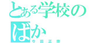 とある学校のばか（今田正宗）