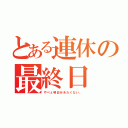 とある連休の最終日（やべぇ明日行きたくない。）