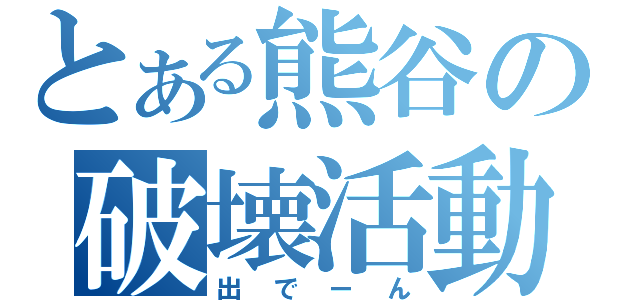 とある熊谷の破壊活動（出でーん）